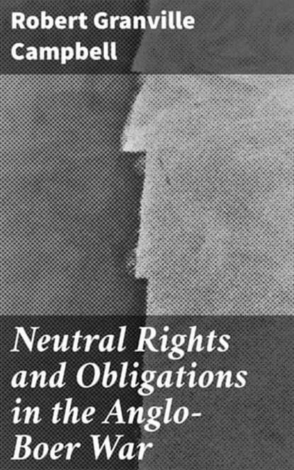 Neutral Rights and Obligations in the Anglo-Boer War, Robert Granville Campbell - Ebook - 4064066164690