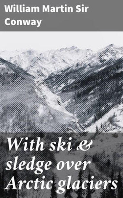 With ski & sledge over Arctic glaciers, William Martin Sir Conway - Ebook - 4064066168766