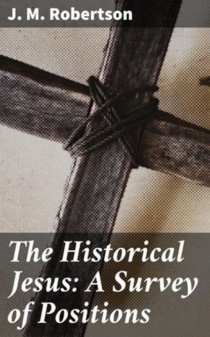 The Historical Jesus: A Survey of Positions, J. M. Robertson - Ebook - 4064066169084
