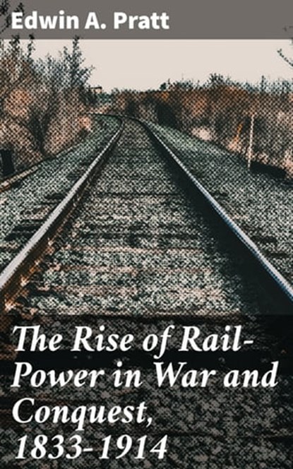 The Rise of Rail-Power in War and Conquest, 1833-1914, Edwin A. Pratt - Ebook - 4064066171230