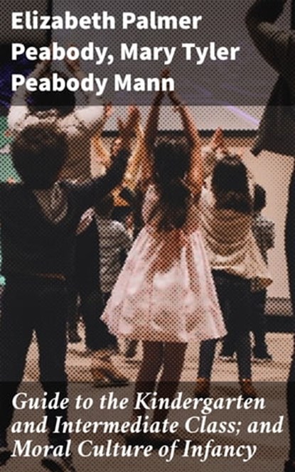 Guide to the Kindergarten and Intermediate Class; and Moral Culture of Infancy, Elizabeth Palmer Peabody ; Mary Tyler Peabody Mann - Ebook - 4064066172565
