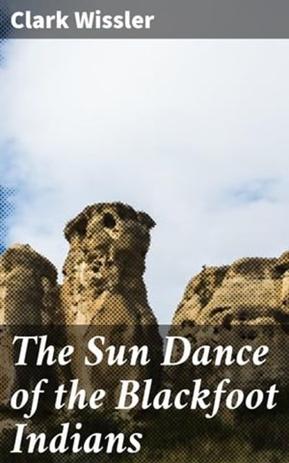 The Sun Dance of the Blackfoot Indians, Clark Wissler ; Tessa Benson - Ebook - 4064066172831