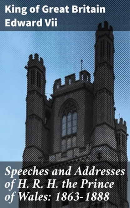 Speeches and Addresses of H. R. H. the Prince of Wales: 1863-1888, King of Great Britain Edward Vii ; Sean Day - Ebook - 4064066174248