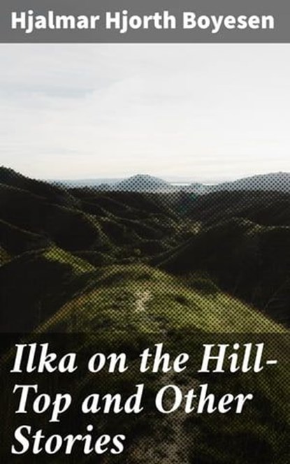 Ilka on the Hill-Top and Other Stories, Hjalmar Hjorth Boyesen - Ebook - 4064066180232