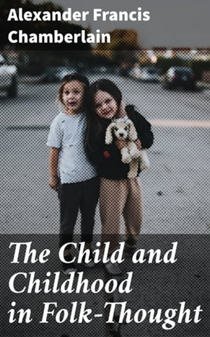 The Child and Childhood in Folk-Thought, Alexander Francis Chamberlain - Ebook - 4064066181611