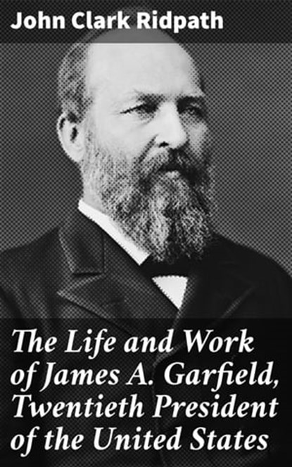 The Life and Work of James A. Garfield, Twentieth President of the United States, John Clark Ridpath - Ebook - 4064066182038