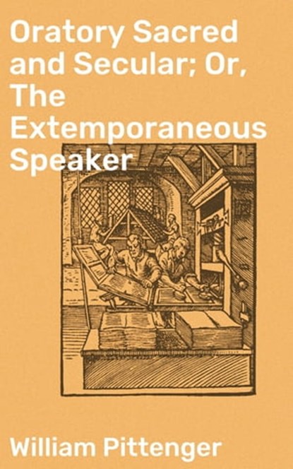 Oratory Sacred and Secular; Or, The Extemporaneous Speaker, William Pittenger - Ebook - 4064066182786