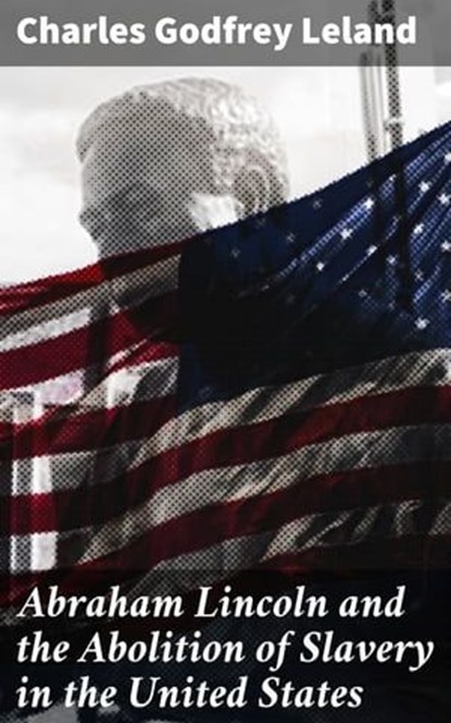 Abraham Lincoln and the Abolition of Slavery in the United States, Charles Godfrey Leland - Ebook - 4064066183264
