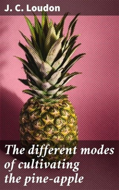 The different modes of cultivating the pine-apple, J. C. Loudon - Ebook - 4064066184407