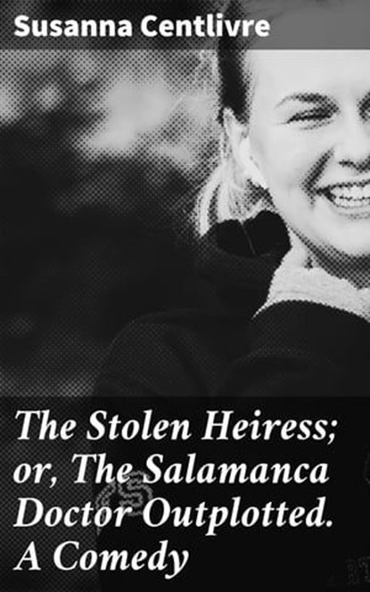 The Stolen Heiress; or, The Salamanca Doctor Outplotted. A Comedy, Susanna Centlivre - Ebook - 4064066188979