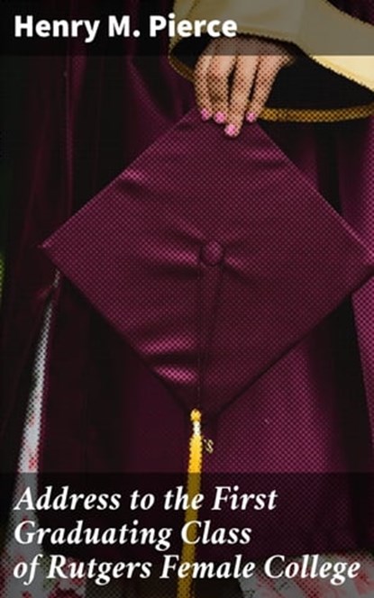 Address to the First Graduating Class of Rutgers Female College, Henry M. Pierce - Ebook - 4064066189532