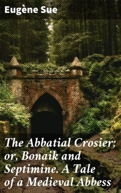The Abbatial Crosier; or, Bonaik and Septimine. A Tale of a Medieval Abbess, Eugène Sue - Ebook - 4064066190125