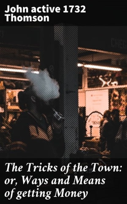 The Tricks of the Town: or, Ways and Means of getting Money, active 1732 John Thomson - Ebook - 4064066191320