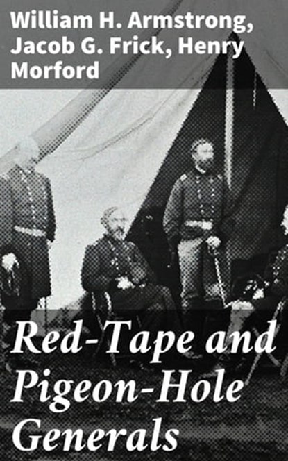 Red-Tape and Pigeon-Hole Generals, William H. Armstrong ; Jacob G. Frick ; Henry Morford - Ebook - 4064066193164
