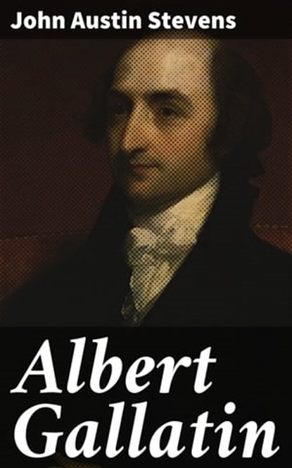 Albert Gallatin, John Austin Stevens ; Cameron Farley - Ebook - 4064066193942