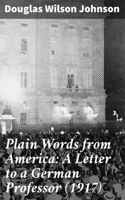 Plain Words from America: A Letter to a German Professor (1917), Douglas Wilson Johnson - Ebook - 4064066197223