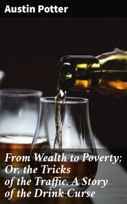 From Wealth to Poverty; Or, the Tricks of the Traffic. A Story of the Drink Curse, Austin Potter - Ebook - 4064066197964