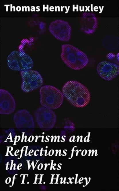Aphorisms and Reflections from the Works of T. H. Huxley, Thomas Henry Huxley ; Jamie Hicks - Ebook - 4064066206109