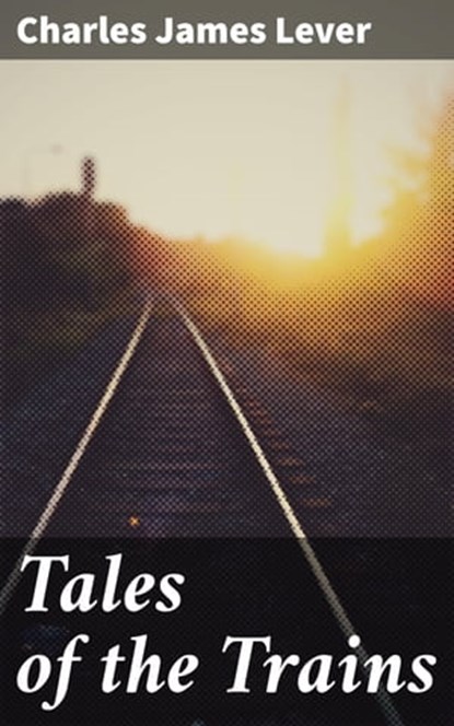 Tales of the Trains, Charles James Lever ; Maxwell Burton - Ebook - 4064066207427