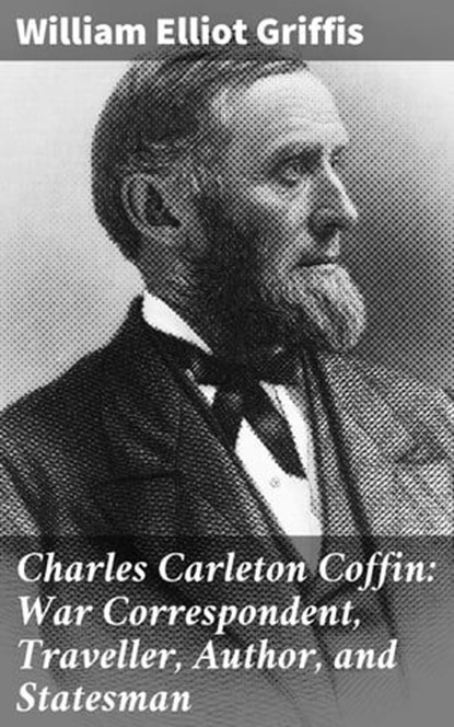 Charles Carleton Coffin: War Correspondent, Traveller, Author, and Statesman, William Elliot Griffis - Ebook - 4064066211462