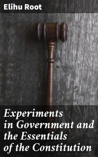 Experiments in Government and the Essentials of the Constitution, Elihu Root - Ebook - 4064066213251