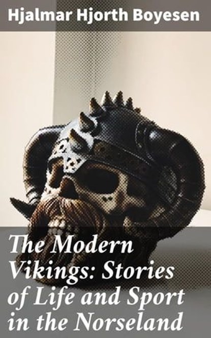 The Modern Vikings: Stories of Life and Sport in the Norseland, Hjalmar Hjorth Boyesen - Ebook - 4064066215996