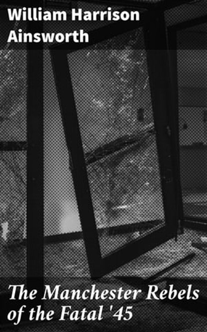 The Manchester Rebels of the Fatal '45, William Harrison Ainsworth - Ebook - 4064066217549