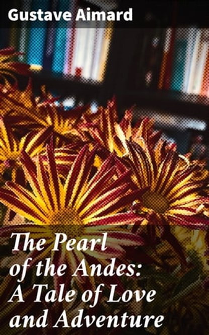 The Pearl of the Andes: A Tale of Love and Adventure, Gustave Aimard - Ebook - 4064066218263
