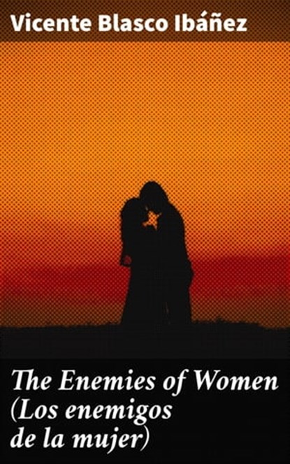 The Enemies of Women (Los enemigos de la mujer), Vicente Blasco Ibáñez - Ebook - 4064066220082