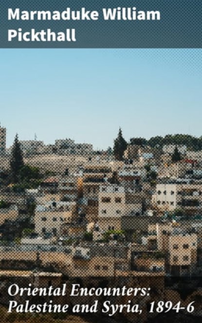 Oriental Encounters: Palestine and Syria, 1894-6, Marmaduke William Pickthall ; Jared Nicholson - Ebook - 4064066226183