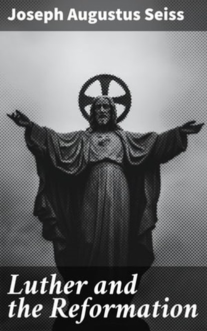Luther and the Reformation, Joseph Augustus Seiss - Ebook - 4064066227234