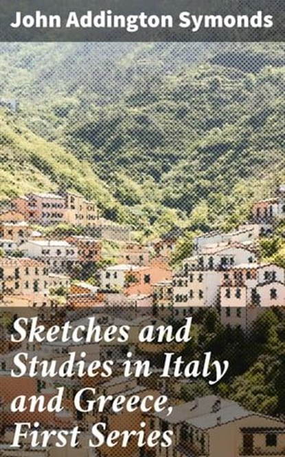 Sketches and Studies in Italy and Greece, First Series, John Addington Symonds - Ebook - 4064066227906