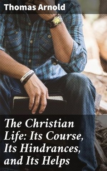 The Christian Life: Its Course, Its Hindrances, and Its Helps, Thomas Arnold - Ebook - 4064066228583