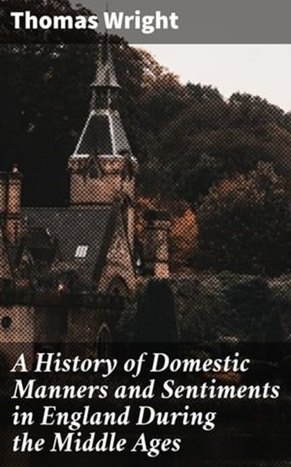A History of Domestic Manners and Sentiments in England During the Middle Ages, Thomas Wright ; Asher McKenzie - Ebook - 4064066230722