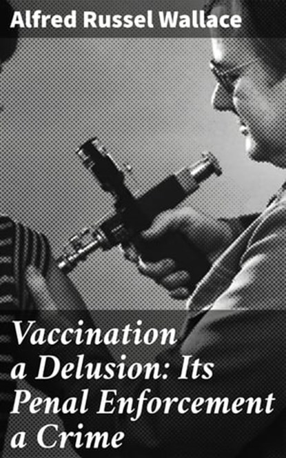 Vaccination a Delusion: Its Penal Enforcement a Crime, Alfred Russel Wallace - Ebook - 4064066230890
