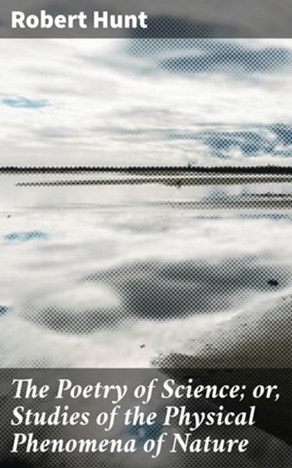 The Poetry of Science; or, Studies of the Physical Phenomena of Nature, Robert Hunt - Ebook - 4064066233174