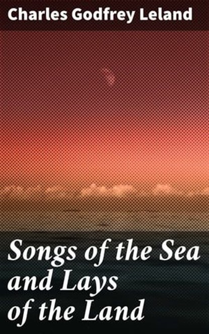 Songs of the Sea and Lays of the Land, Charles Godfrey Leland ; Garrett Holland - Ebook - 4064066233464