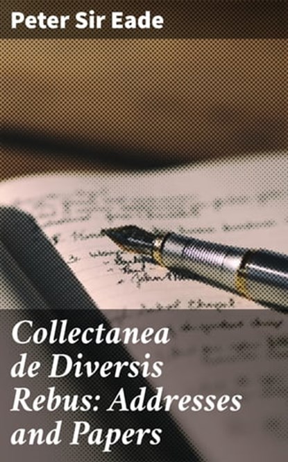 Collectanea de Diversis Rebus: Addresses and Papers, Sir Peter Eade - Ebook - 4064066237189