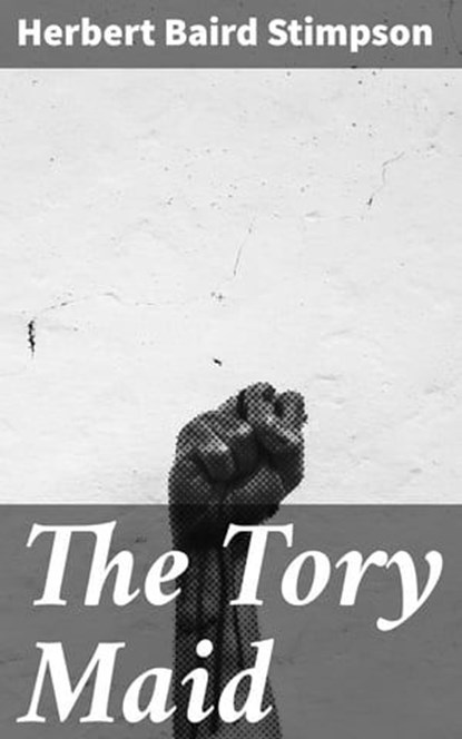 The Tory Maid, Herbert Baird Stimpson ; Caleb Bradford - Ebook - 4064066241148
