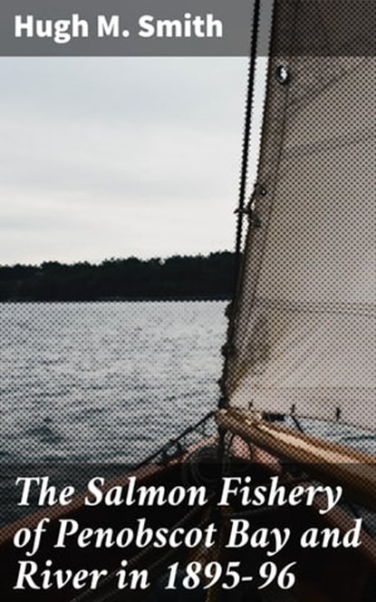 The Salmon Fishery of Penobscot Bay and River in 1895-96, Hugh M. Smith - Ebook - 4064066242343