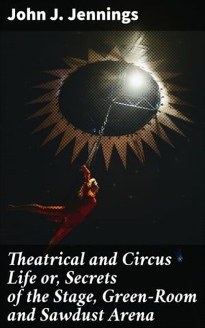 Theatrical and Circus Life or, Secrets of the Stage, Green-Room and Sawdust Arena, John J. Jennings - Ebook - 4064066248635