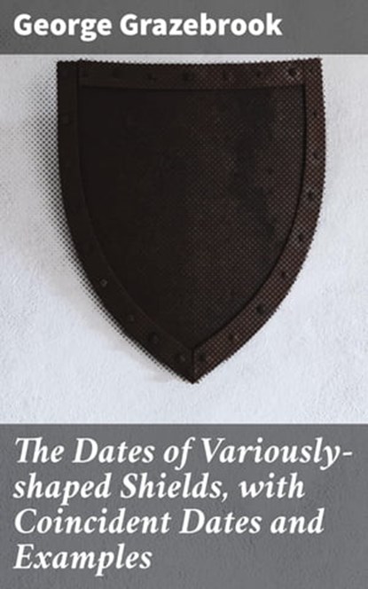 The Dates of Variously-shaped Shields, with Coincident Dates and Examples, George Grazebrook ; Caleb Bradford - Ebook - 4064066249014