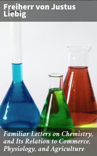 Familiar Letters on Chemistry, and Its Relation to Commerce, Physiology, and Agriculture, Freiherr von Justus Liebig ; Caleb Bradford - Ebook - 4064066249892