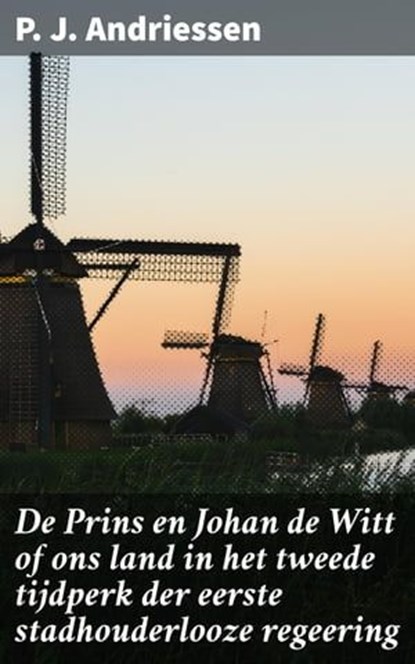 De Prins en Johan de Witt of ons land in het tweede tijdperk der eerste stadhouderlooze regeering, P. J. Andriessen - Ebook - 4064066301538
