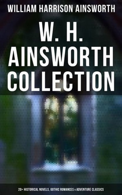 W. H. Ainsworth Collection: 20+ Historical Novels, Gothic Romances & Adventure Classics, William Harrison Ainsworth - Ebook - 4064066308841