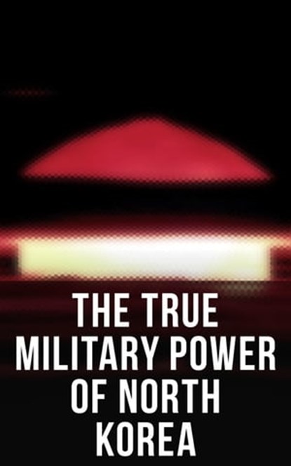 The True Military Power of North Korea, Andrew Scobell ; John M. Sanford ; Daniel A. Pinkston ; Strategic Studies Institute U.S. Congress ; Donald Trump - Ebook - 4064066309770