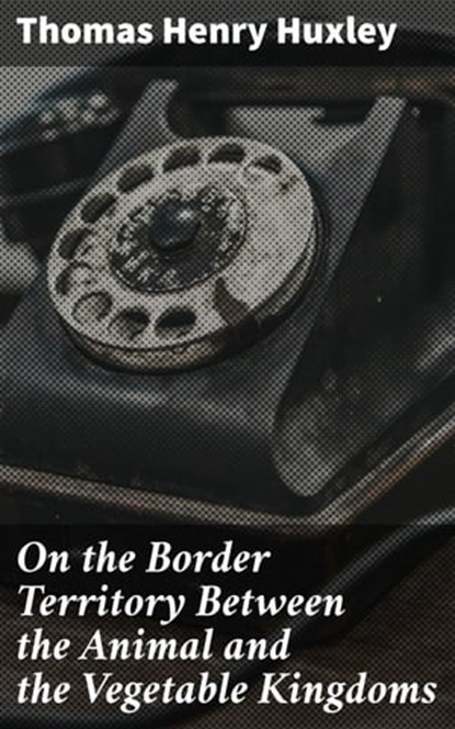 On the Border Territory Between the Animal and the Vegetable Kingdoms, Thomas Henry Huxley - Ebook - 4064066315535