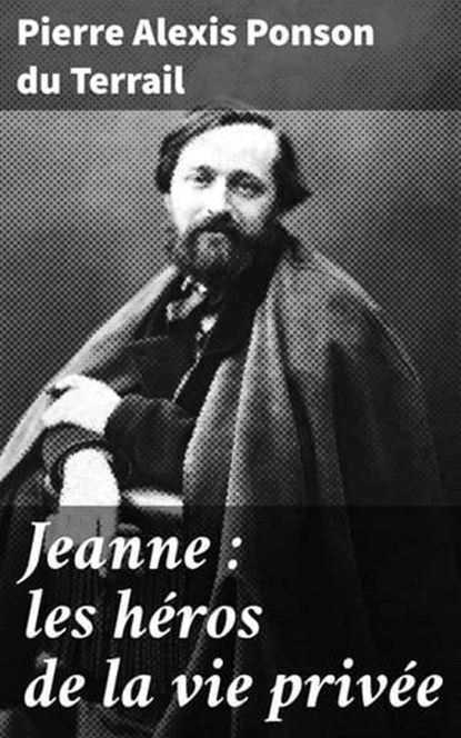 Jeanne : les héros de la vie privée, Pierre Alexis Ponson du Terrail - Ebook - 4064066329983