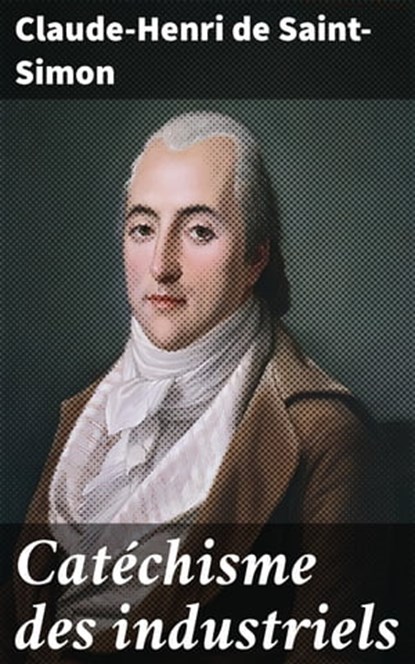 Catéchisme des industriels, Claude-Henri de Saint-Simon - Ebook - 4064066330330