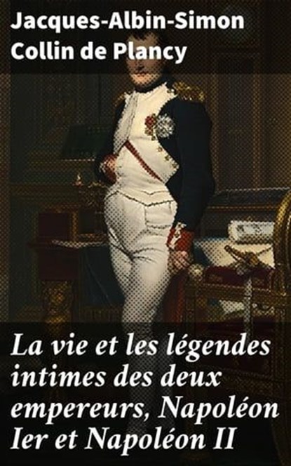 La vie et les légendes intimes des deux empereurs, Napoléon Ier et Napoléon II, Jacques-Albin-Simon Collin de Plancy - Ebook - 4064066334703